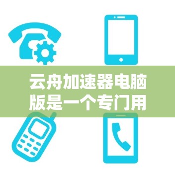 云舟加速器电脑版是一个专门用于加速视频流的软件工具，适用于个人和企业用户。以下是关于该工具的详细说明