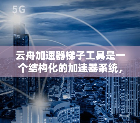 云舟加速器梯子工具是一个结构化的加速器系统，帮助用户优化云舟视频观看体验。以下是关于云舟加速器梯子工具的详细指南