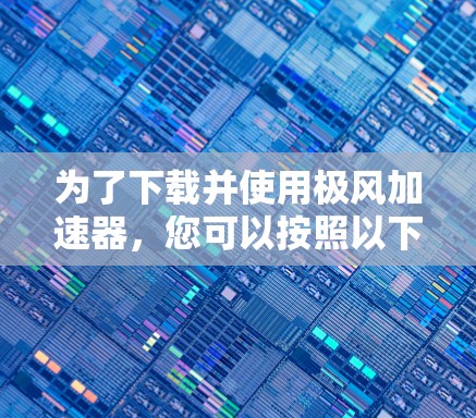 为了下载并使用极风加速器，您可以按照以下步骤操作