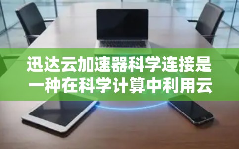 迅达云加速器科学连接是一种在科学计算中利用云加速器和科学连接来提升计算效率和性能的系统。以下是关于该概念的详细解释 迅达云加速器科学连接是一种在科学计算中利用云加速器和科学连接来提升计算效率和性能的系统。以下是关于该概念的详细解释