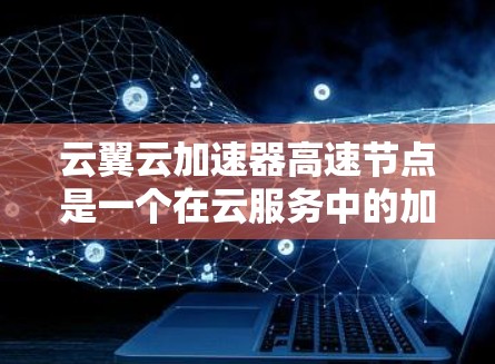 云翼云加速器高速节点是一个在云服务中的加速工具,通过提升硬件性能和优化技术,显著提高数据传输和处理效率。以下是对该概念的详细分析 云翼云加速器高速节点是一个在云服务中的加速工具,通过提升硬件性能和优化技术,显著提高数据传输和处理效率。以下是对该概念的详细分析