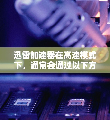迅雷加速器在高速模式下，通常会通过以下方式提升下载速度
