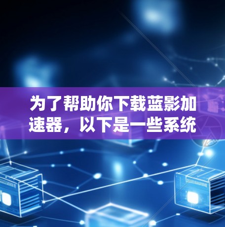 为了帮助你下载蓝影加速器,以下是一些系统性的步骤和推荐 为了帮助你下载蓝影加速器,以下是一些系统性的步骤和推荐