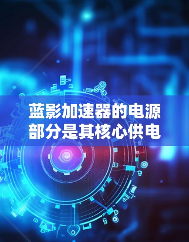 蓝影加速器的电源部分是其核心供电模块,主要负责提供服务器所需的电力。以下是对蓝影加速器电源模块的详细分析 蓝影加速器的电源部分是其核心供电模块,主要负责提供服务器所需的电力。以下是对蓝影加速器电源模块的详细分析