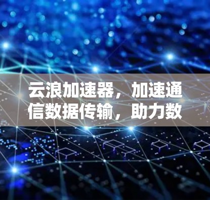 云浪加速器，加速通信数据传输，助力数据网络高效运行