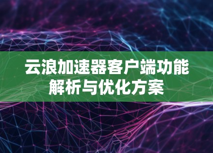 云浪加速器客户端功能解析与优化方案 云浪加速器客户端功能解析与优化方案
