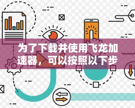 为了下载并使用飞龙加速器,可以按照以下步骤进行 为了下载并使用飞龙加速器,可以按照以下步骤进行