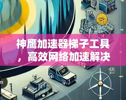 神鹰加速器梯子工具，高效网络加速解决方案