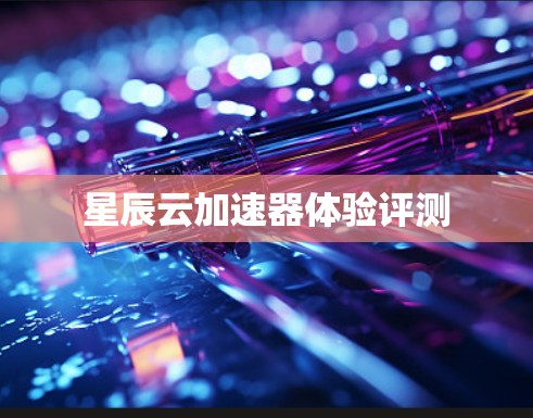 星辰云加速器体验评测 星辰云加速器体验评测