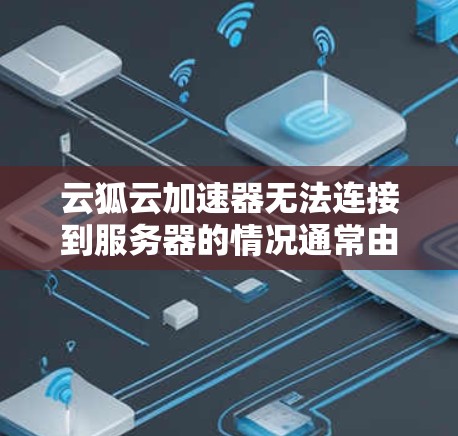 云狐云加速器无法连接到服务器的情况通常由多种因素引起，以下是一些可能的原因和解决方法