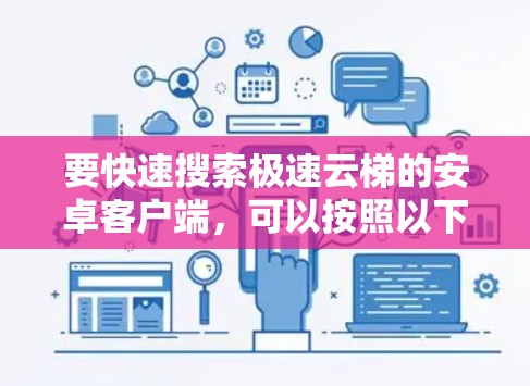 要快速搜索极速云梯的安卓客户端,可以按照以下步骤操作 要快速搜索极速云梯的安卓客户端,可以按照以下步骤操作