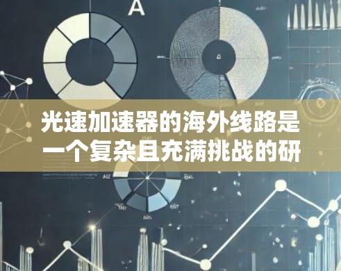 光速加速器的海外线路是一个复杂且充满挑战的研究领域，涉及多个国际合作和技术细节。以下是对光速加速器海外线路的详细分析