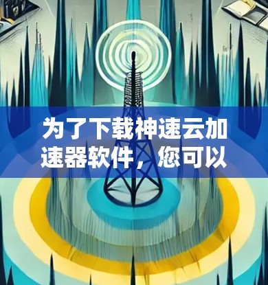 为了下载神速云加速器软件，您可以按照以下步骤进行