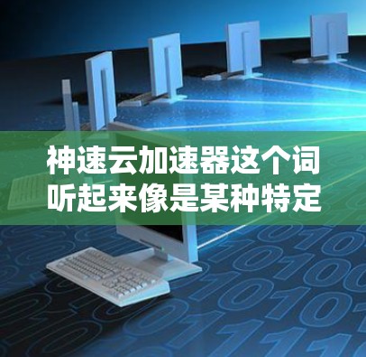 神速云加速器这个词听起来像是某种特定的云加速工具或服务，但目前并没有广泛知名的神速云加速器这个词。如果你指的是某个特定的加速工具或服务，可能需要更多的上下文信息来提供准确的解释
