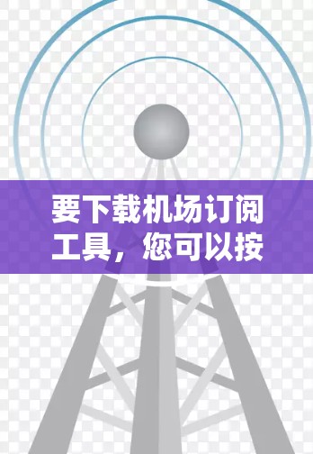 要下载机场订阅工具，您可以按照以下步骤进行