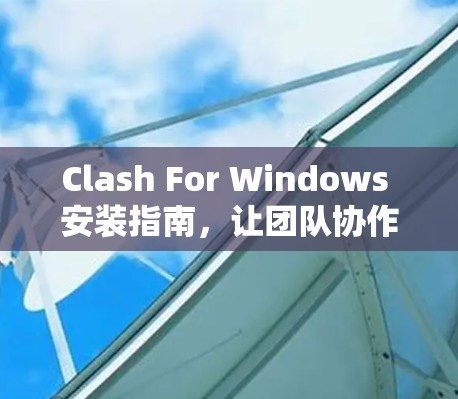 Clash For Windows 安装指南，让团队协作更高效