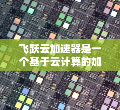 飞跃云加速器是一个基于云计算的加速工具,旨在提高用户的数据处理效率。为了下载飞跃云加速器 飞跃云加速器是一个基于云计算的加速工具,旨在提高用户的数据处理效率。为了下载飞跃云加速器