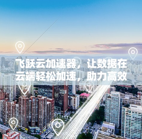 飞跃云加速器，让数据在云端轻松加速，助力高效存储