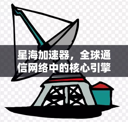 星海加速器,全球通信网络中的核心引擎 星海加速器,全球通信网络中的核心引擎