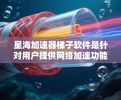 星海加速器梯子软件是针对用户提供网络加速功能的附加工具,主要为特定设备提供速度优化服务。以下是详细信息 星海加速器梯子软件是针对用户提供网络加速功能的附加工具,主要为特定设备提供速度优化服务。以下是详细信息