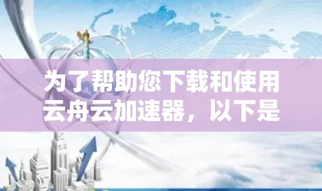 为了帮助您下载和使用云舟云加速器，以下是一些步骤和注意事项