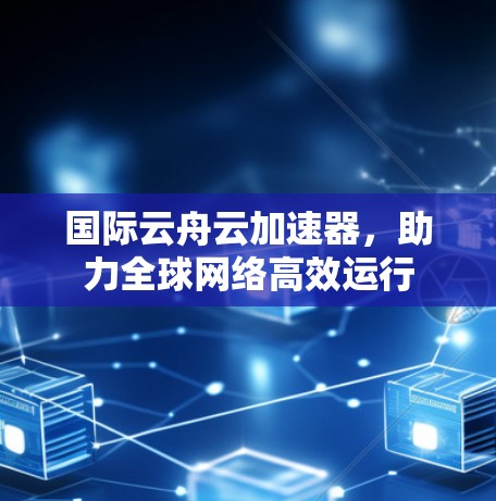 国际云舟云加速器，助力全球网络高效运行