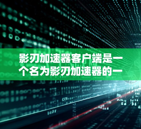 影刃加速器客户端是一个名为影刃加速器的一个在线加速工具，主要用于帮助用户更快地下载和安装软件、游戏等。以下是关于该工具的详细介绍