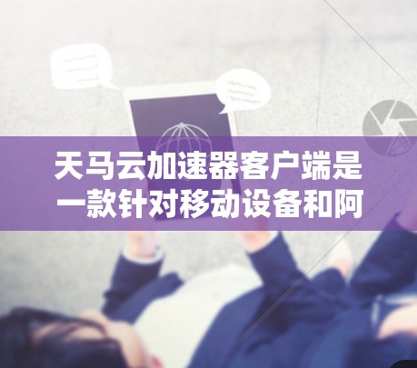 天马云加速器客户端是一款针对移动设备和阿里云云服务的加速应用，旨在提升用户在移动设备上的网络连接效率和数据传输速度。以下是该加速器客户端的详细信息