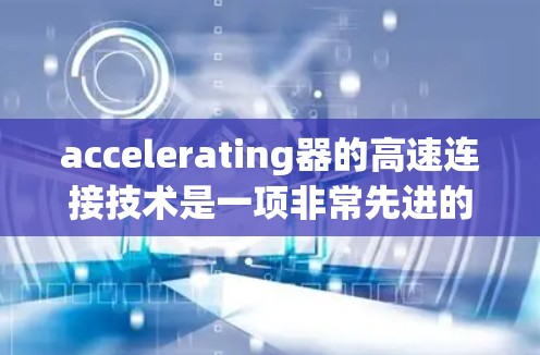 accelerating器的高速连接技术是一项非常先进的技术，旨在通过高效和稳定的方式提升设备的性能和效率。以下是对该技术的详细分析