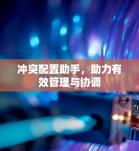 冲突配置助手，助力有效管理与协调