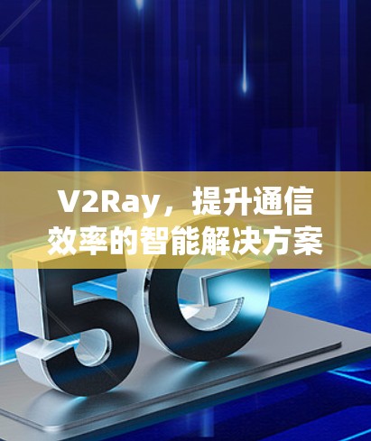 V2Ray，提升通信效率的智能解决方案
