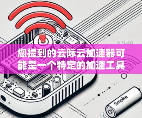 您提到的云际云加速器可能是一个特定的加速工具或云服务提供商。不过，我无法直接下载或提供该工具的最新版本，因为这可能涉及隐私或版权问题，且需要访问特定平台或服务
