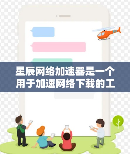 星辰网络加速器是一个用于加速网络下载的工具。如果你需要下载星辰网络提供的特定资源或文件，可以通过以下步骤进行