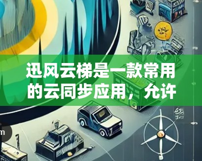 迅风云梯是一款常用的云同步应用，允许你将文件同步到多个地方。如果你想下载迅风云梯，可以按照以下步骤进行