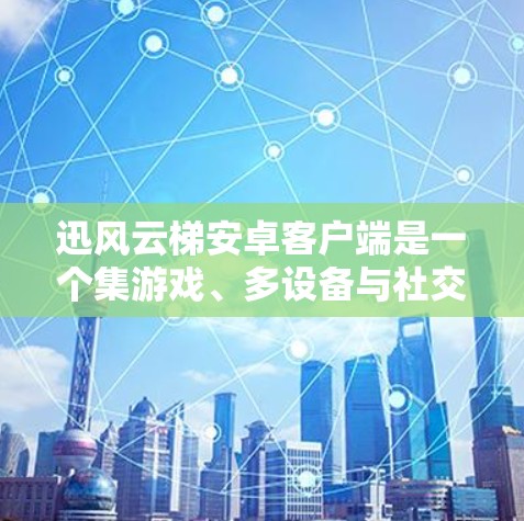 迅风云梯安卓客户端是一个集游戏、多设备与社交功能于一身的体验应用。以下是对该应用的详细总结