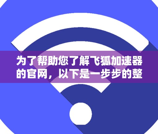 为了帮助您了解飞狐加速器的官网，以下是一步步的整理