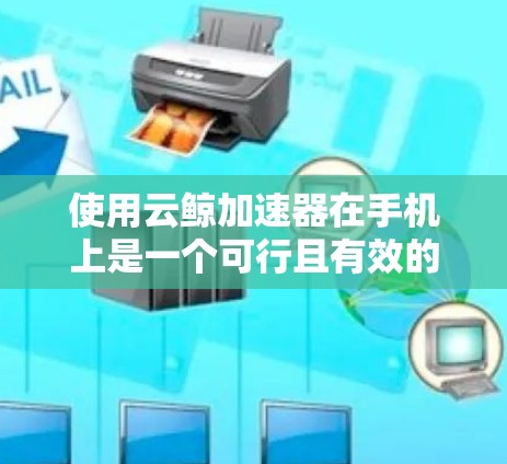 使用云鲸加速器在手机上是一个可行且有效的方法，以下是详细的步骤指南