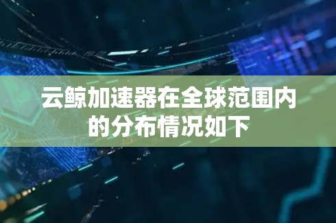云鲸加速器在全球范围内的分布情况如下