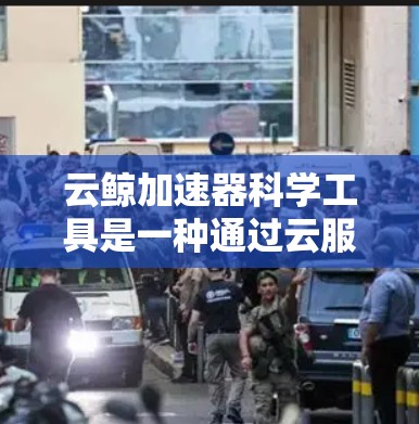 云鲸加速器科学工具是一种通过云服务实现加速的工具，通常用于加速下载、上传、文件同步、数据存储优化等操作。以下是云鲸加速器科学工具的一些主要功能和常见用途