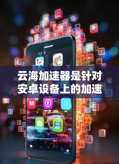 云海加速器是针对安卓设备上的加速工具，旨在提升下载速度。以下是关于云海加速器的详细介绍