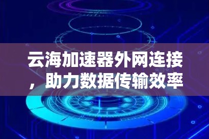 云海加速器外网连接,助力数据传输效率提升 云海加速器外网连接,助力数据传输效率提升