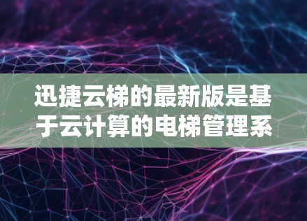 迅捷云梯的最新版是基于云计算的电梯管理系统，旨在优化电梯管理流程，提升企业运营效率。以下是其最新版本的主要特点和功能