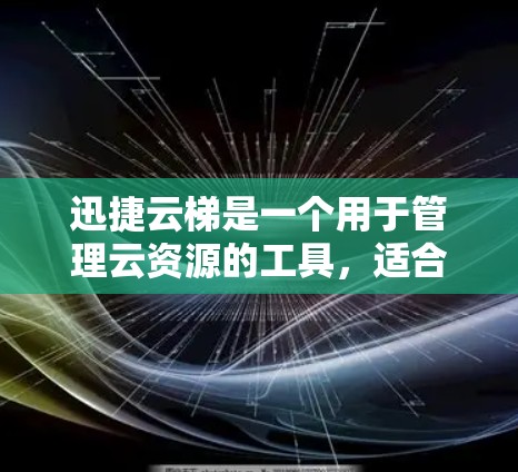 迅捷云梯是一个用于管理云资源的工具，适合在企业或个人运营中使用。以下是逐步的使用步骤