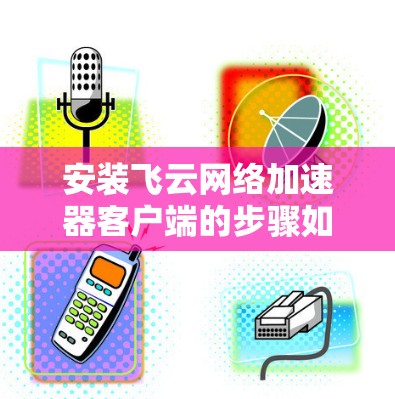 安装飞云网络加速器客户端的步骤如下