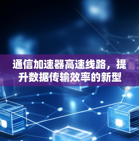 通信加速器高速线路，提升数据传输效率的新型解决方案