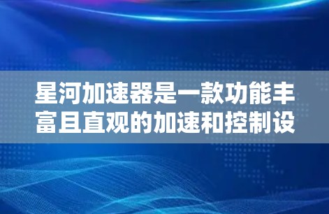 星河加速器是一款功能丰富且直观的加速和控制设备，结合了多种功能如加速、刹车、导航等，适合有一定技术基础的用户使用。以下是对它的详细介绍
