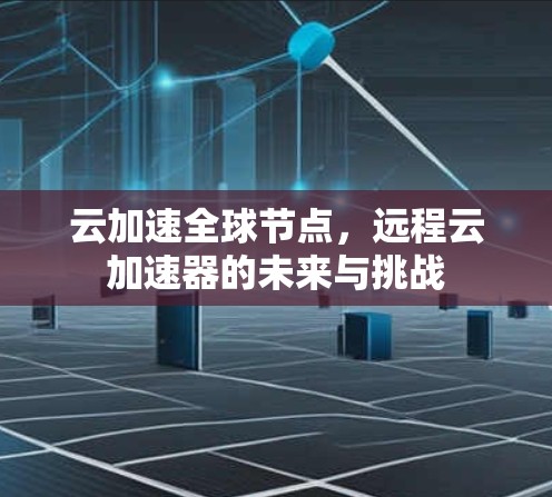 云加速全球节点，远程云加速器的未来与挑战