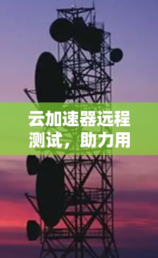云加速器远程测试，助力用户加速云数据流