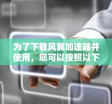 为了下载风翼加速器并使用，您可以按照以下步骤进行