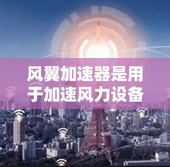 风翼加速器是用于加速风力设备的结构，通常由多个风翼组成，长达数公里。其全球线路主要涉及以下几个关键环节
